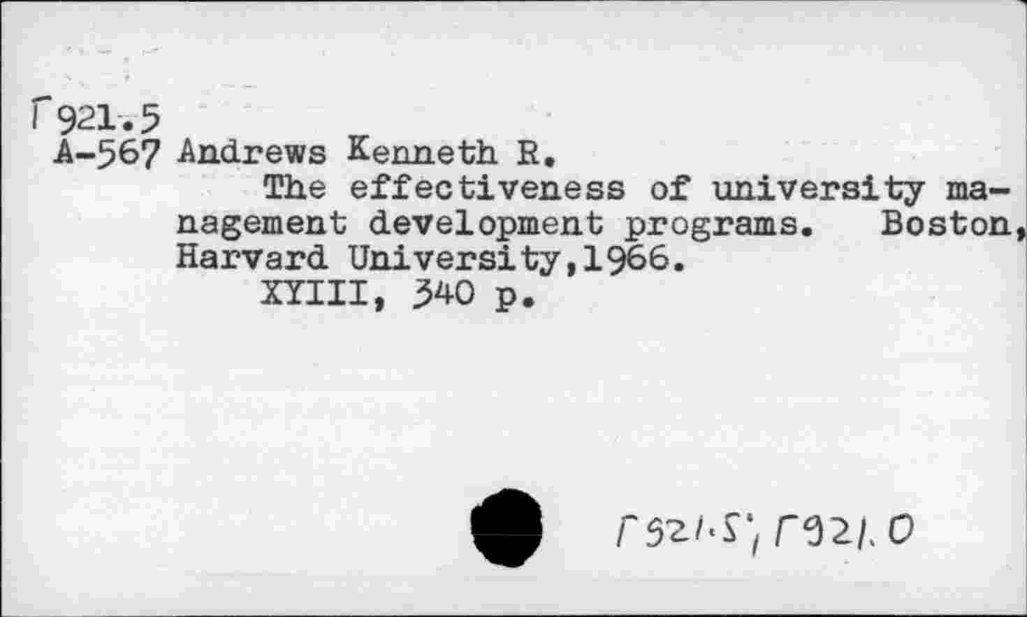 ﻿r921.5
A-567 Andrews Kenneth R.
The effectiveness of university management development programs. Boston Harvard University,1966.
XYIII, 340 p.
r52/.s;n2/. o